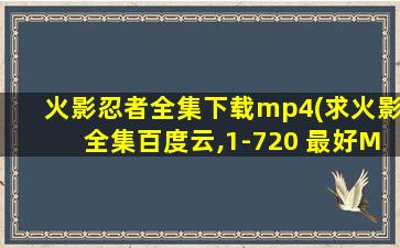 火影忍者全集下载mp4(求火影全集百度云,1-720 最好MP4格式,真心感谢!)